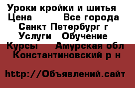 Уроки кройки и шитья › Цена ­ 350 - Все города, Санкт-Петербург г. Услуги » Обучение. Курсы   . Амурская обл.,Константиновский р-н